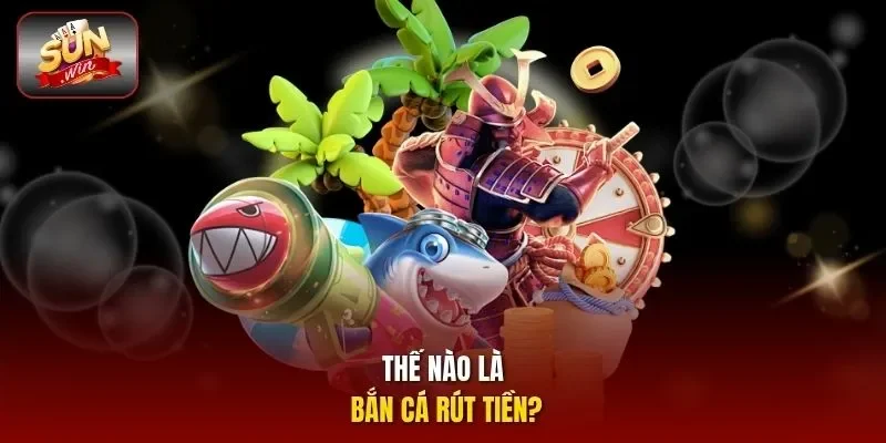 Thế nào là bắn cá rút tiền?