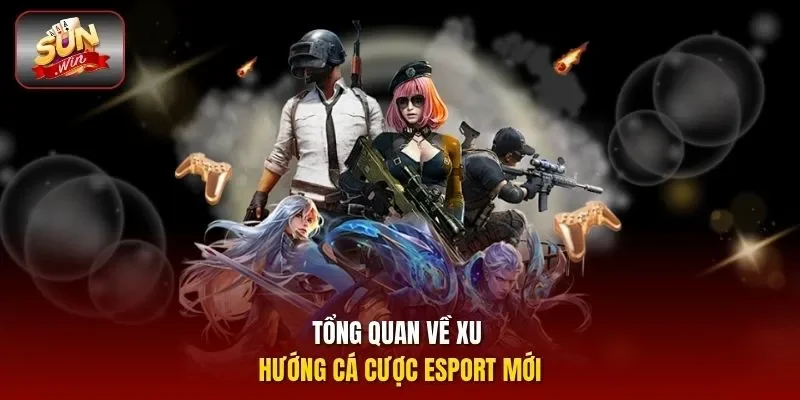 Tổng quan về xu hướng cá cược esport mới